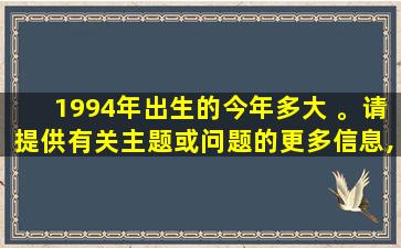 1994年出生的今年多大 。请提供有关主题或问题的更多信息,以便我可以为您提供帮助。